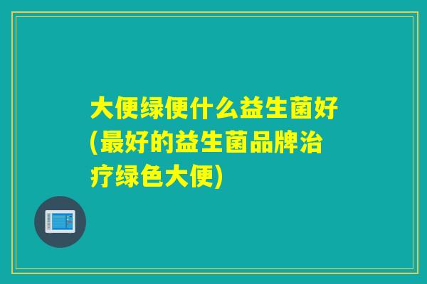 大便绿便什么益生菌好(最好的益生菌品牌治疗绿色大便)