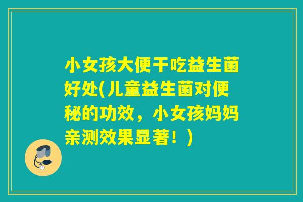 小女孩大便干吃益生菌好处(儿童益生菌对便秘的功效，小女孩妈妈亲测效果显著！)