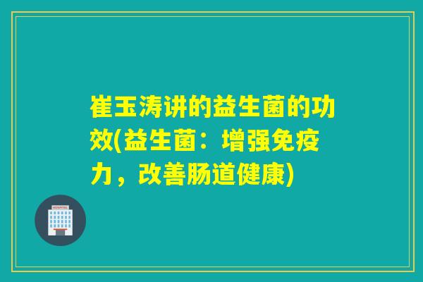 崔玉涛讲的益生菌的功效(益生菌：增强免疫力，改善肠道健康)