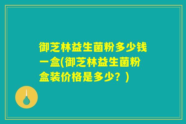 御芝林益生菌粉多少钱一盒(御芝林益生菌粉盒装价格是多少？)