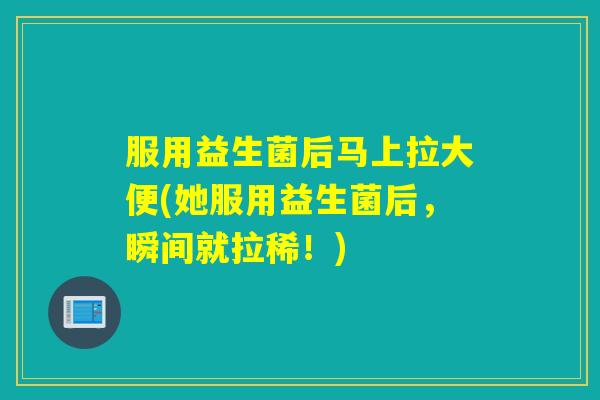 服用益生菌后马上拉大便(她服用益生菌后，瞬间就拉稀！)