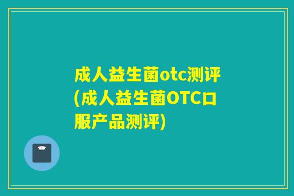 成人益生菌otc测评(成人益生菌OTC口服产品测评)