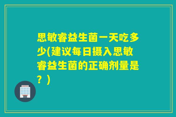 思敏睿益生菌一天吃多少(建议每日摄入思敏睿益生菌的正确剂量是？)