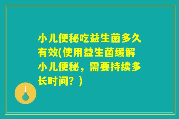 小儿便秘吃益生菌多久有效(使用益生菌缓解小儿便秘，需要持续多长时间？)