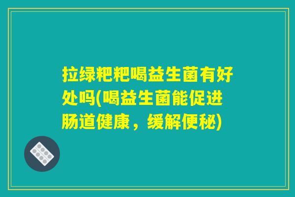 拉绿粑粑喝益生菌有好处吗(喝益生菌能促进肠道健康，缓解便秘)