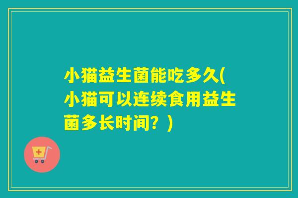 小猫益生菌能吃多久(小猫可以连续食用益生菌多长时间？)