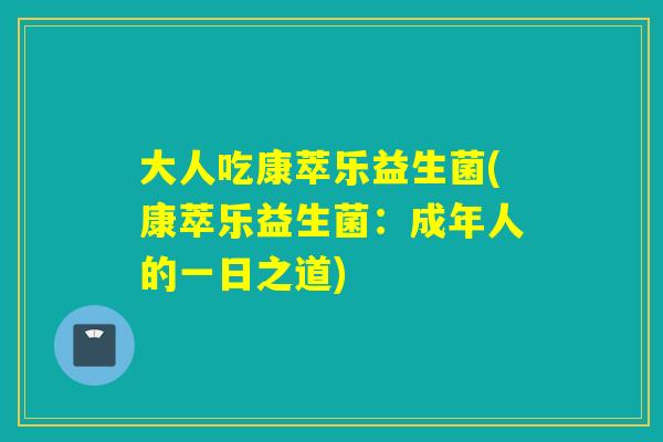 大人吃康萃乐益生菌(康萃乐益生菌：成年人的一日之道)