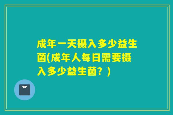 成年一天摄入多少益生菌(成年人每日需要摄入多少益生菌?) 成年一天摄入多少益生菌(成年人每日需要摄入多少益生菌?)