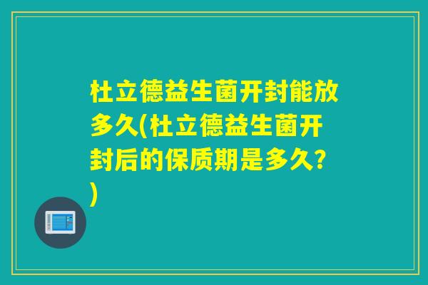 杜立德益生菌开封能放多久(杜立德益生菌开封后的保质期是多久？)