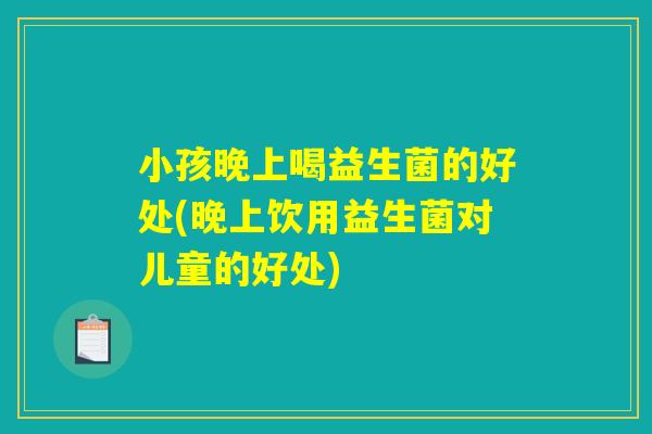 小孩晚上喝益生菌的好处(晚上饮用益生菌对儿童的好处)