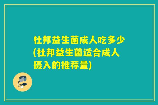 杜邦益生菌成人吃多少(杜邦益生菌适合成人摄入的推荐量)