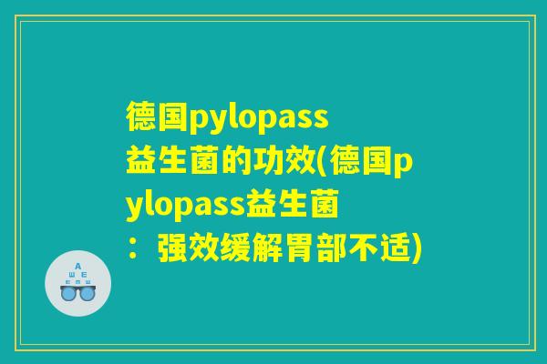 德国pylopass益生菌的功效(德国pylopass益生菌：强效缓解胃部不适)
