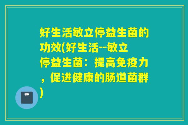 好生活敏立停益生菌的功效(好生活--敏立停益生菌：提高免疫力，促进健康的肠道菌群)