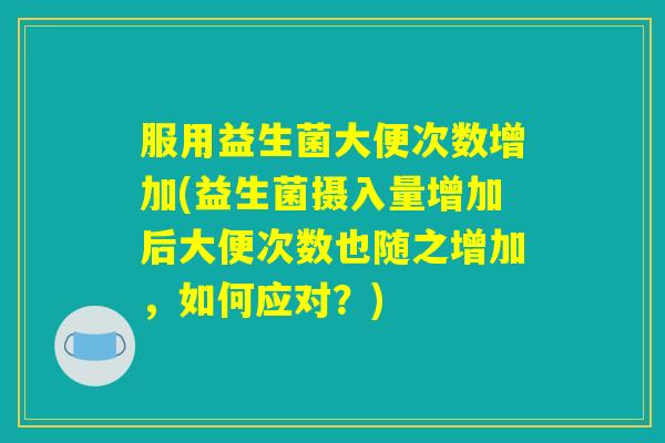 服用益生菌大便次数增加(益生菌摄入量增加后大便次数也随之增加，如何应对？)