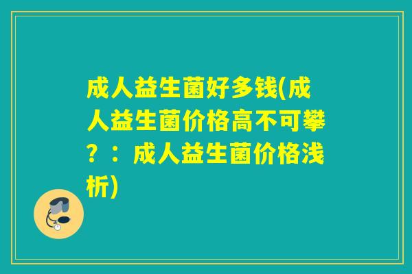 成人益生菌好多钱(成人益生菌价格高不可攀？：成人益生菌价格浅析)