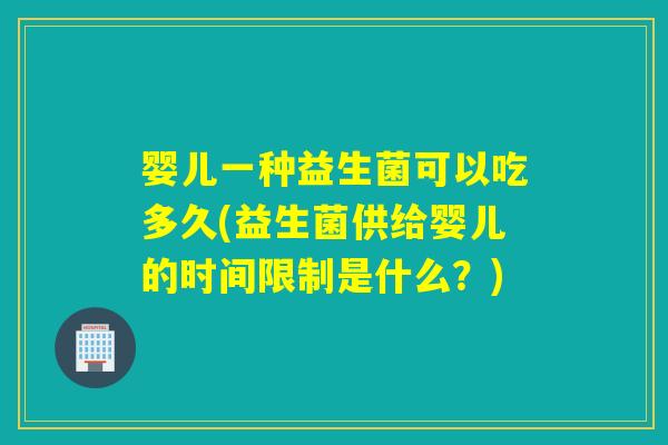 婴儿一种益生菌可以吃多久(益生菌供给婴儿的时间限制是什么？)