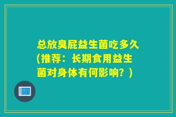 总放臭屁益生菌吃多久(推荐：长期食用益生菌对身体有何影响？)