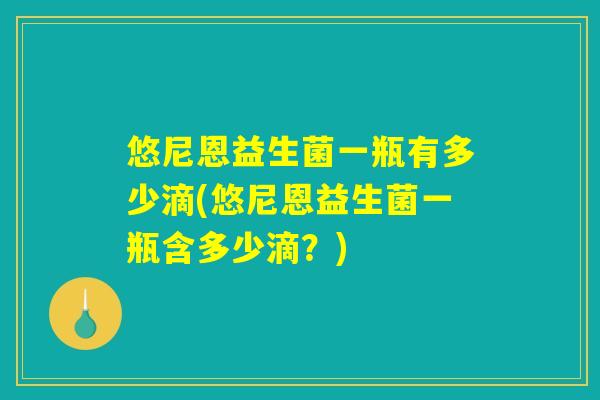 悠尼恩益生菌一瓶有多少滴(悠尼恩益生菌一瓶含多少滴?) 悠尼恩益生菌一瓶有多少滴(悠尼恩益生菌一瓶含多少滴?)