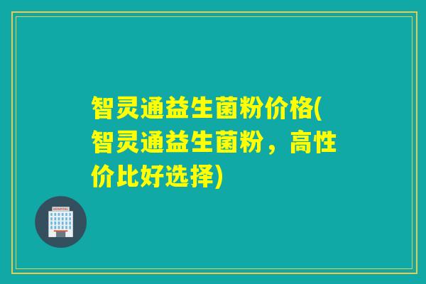 智灵通益生菌粉价格(智灵通益生菌粉，高性价比好选择)