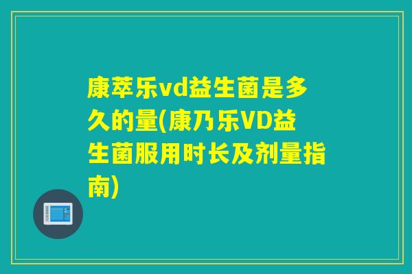 康萃乐vd益生菌是多久的量(康乃乐VD益生菌服用时长及剂量指南)