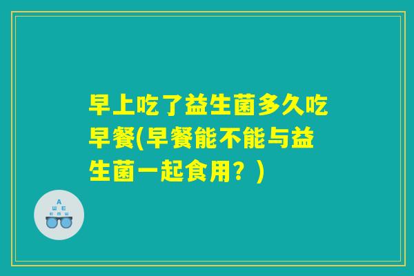 早上吃了益生菌多久吃早餐(早餐能不能与益生菌一起食用？)