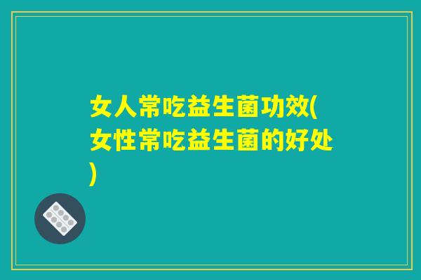 女人常吃益生菌功效(女性常吃益生菌的好处) 女人常吃益生菌功效(女性常吃益生菌的好处)