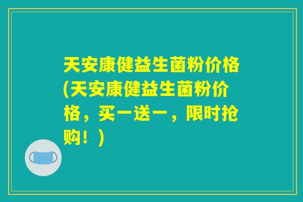 天安康健益生菌粉价格(天安康健益生菌粉价格,买一送一,限时抢购!) 天安康健益生菌粉价格(天安康健益生菌粉价格,买一送一,限时抢购!)