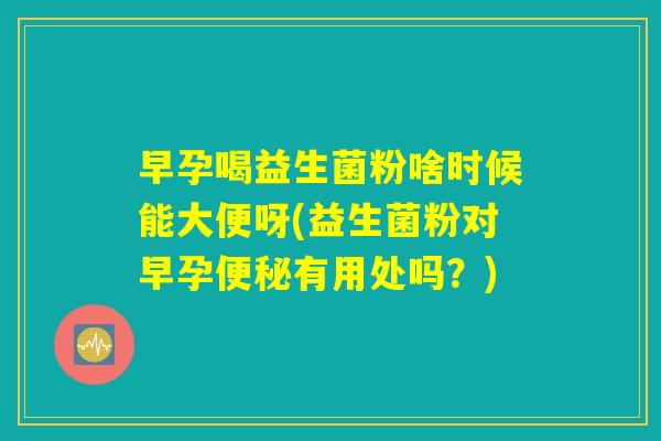 早孕喝益生菌粉啥时候能大便呀(益生菌粉对早孕便秘有用处吗？)