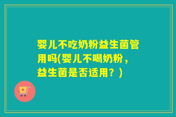 婴儿不吃奶粉益生菌管用吗(婴儿不喝奶粉，益生菌是否适用？)
