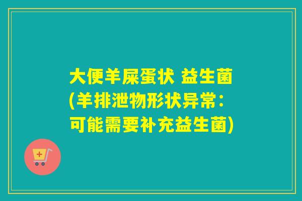 大便羊屎蛋状 益生菌(羊排泄物形状异常：可能需要补充益生菌)