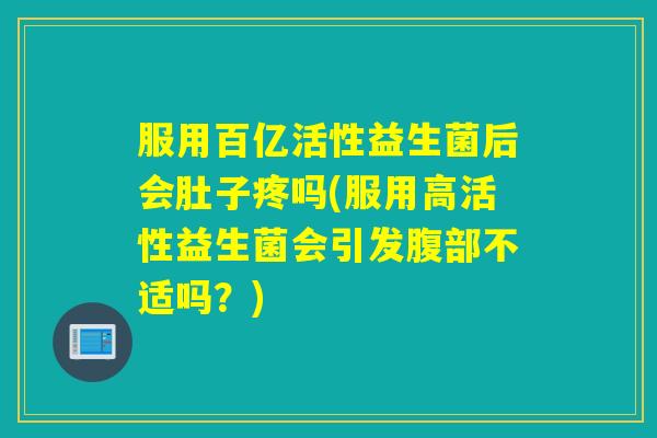 服用百亿活性益生菌后会肚子疼吗(服用高活性益生菌会引发腹部不适吗？)