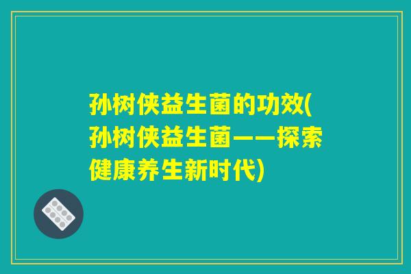孙树侠益生菌的功效(孙树侠益生菌——探索健康养生新时代)