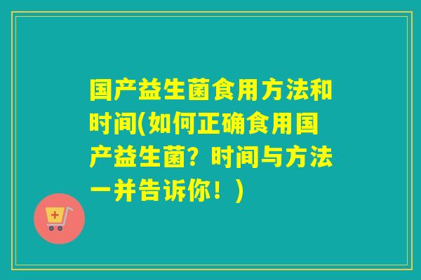 国产益生菌食用方法和时间(如何正确食用国产益生菌？时间与方法一并告诉你！)