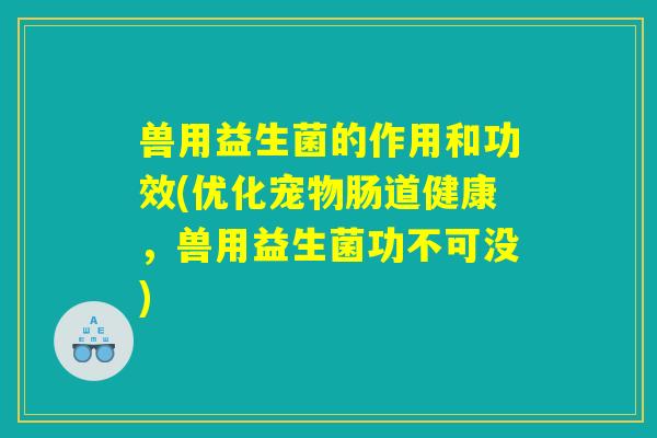 兽用益生菌的作用和功效(优化宠物肠道健康，兽用益生菌功不可没)