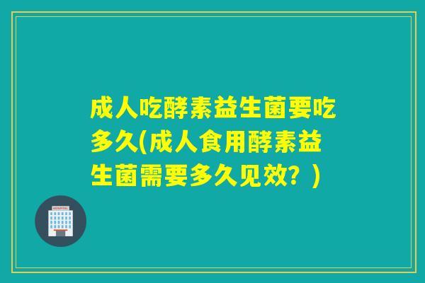 成人吃酵素益生菌要吃多久(成人食用酵素益生菌需要多久见效？)