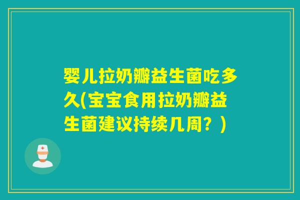 婴儿拉奶瓣益生菌吃多久(宝宝食用拉奶瓣益生菌建议持续几周？)
