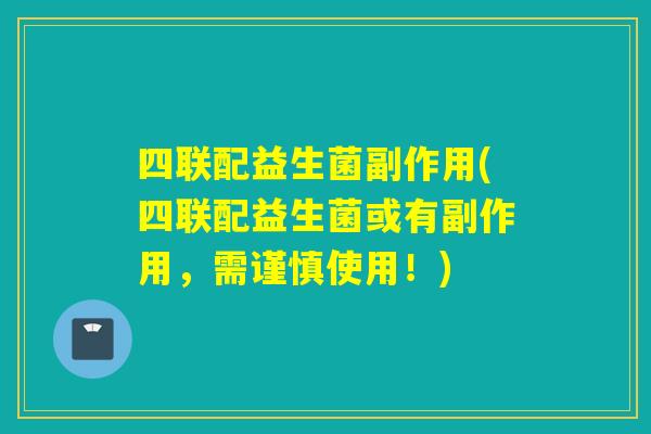 四联配益生菌副作用(四联配益生菌或有副作用，需谨慎使用！)