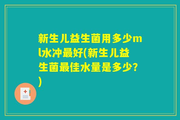 新生儿益生菌用多少ml水冲最好(新生儿益生菌最佳水量是多少？)