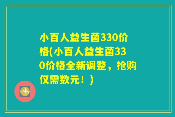 小百人益生菌330价格(小百人益生菌330价格全新调整，抢购仅需数元！)