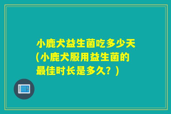小鹿犬益生菌吃多少天(小鹿犬服用益生菌的最佳时长是多久？)