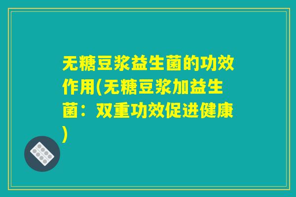 无糖豆浆益生菌的功效作用(无糖豆浆加益生菌:双重功效促进健康) 无糖豆浆益生菌的功效作用(无糖豆浆加益生菌:双重功效促进健康)