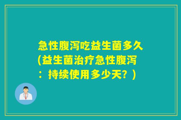 急性腹泻吃益生菌多久(益生菌治疗急性腹泻：持续使用多少天？)