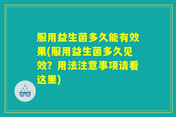 服用益生菌多久能有效果(服用益生菌多久见效？用法注意事项请看这里)