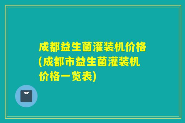 成都益生菌灌装机价格(成都市益生菌灌装机价格一览表)