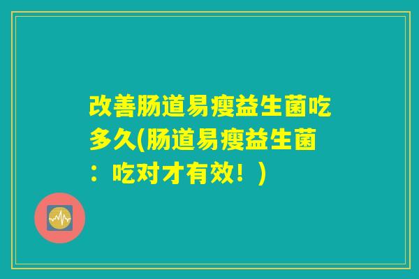 改善肠道易瘦益生菌吃多久(肠道易瘦益生菌：吃对才有效！)