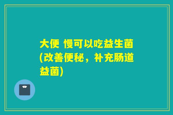 大便 慢可以吃益生菌(改善便秘，补充肠道益菌)