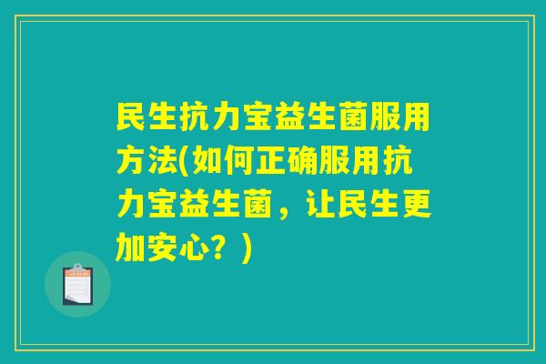 民生抗力宝益生菌服用方法(如何正确服用抗力宝益生菌，让民生更加安心？)