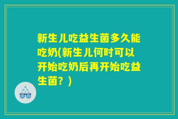 新生儿吃益生菌多久能吃奶(新生儿何时可以开始吃奶后再开始吃益生菌？)