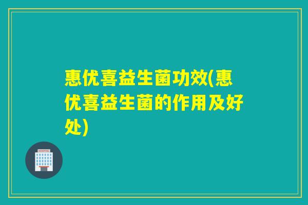 惠优喜益生菌功效(惠优喜益生菌的作用及好处)