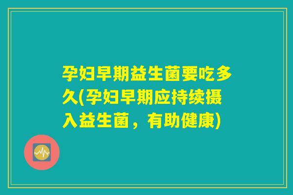 孕妇早期益生菌要吃多久(孕妇早期应持续摄入益生菌，有助健康)